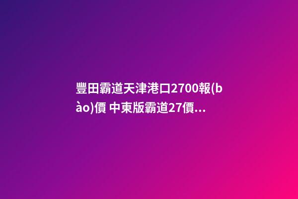 豐田霸道天津港口2700報(bào)價 中東版霸道27價格及最新優(yōu)惠行情